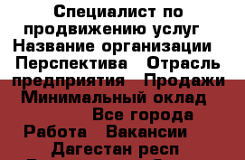 Специалист по продвижению услуг › Название организации ­ Перспектива › Отрасль предприятия ­ Продажи › Минимальный оклад ­ 40 000 - Все города Работа » Вакансии   . Дагестан респ.,Дагестанские Огни г.